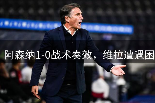 阿森纳"1-0战术"奏效，维拉遭遇困境